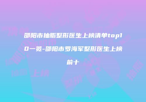 邵阳市抽脂整形医生上榜清单top10一览-邵阳市罗海军整形医生上榜前十