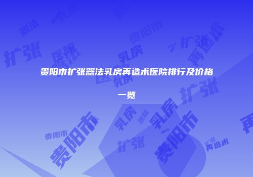 贵阳市扩张器法乳房再造术医院排行及价格一览
