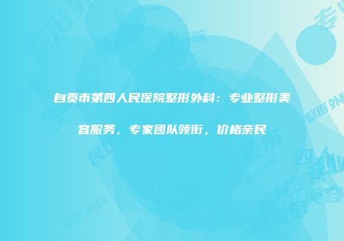 自贡市第四人民医院整形外科：专业整形美容服务，专家团队领衔，价格亲民