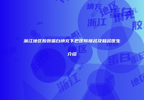 浙江地区胶原蛋白填充下巴医院排名及知名医生介绍