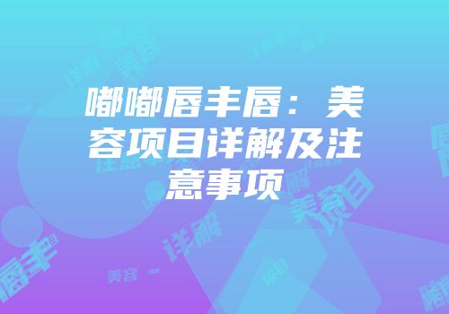 嘟嘟唇丰唇：美容项目详解及注意事项