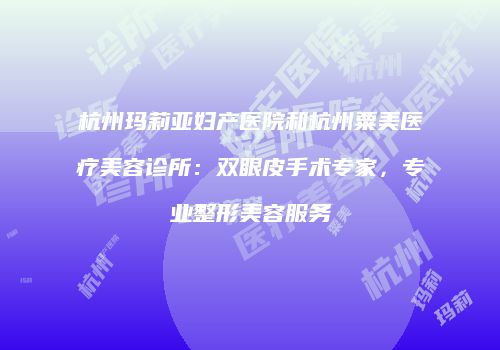 杭州玛莉亚妇产医院和杭州粟美医疗美容诊所：双眼皮手术专家，专业整形美容服务