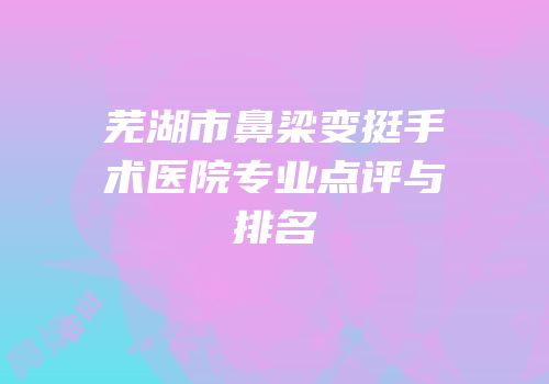 芜湖市鼻梁变挺手术医院专业点评与排名