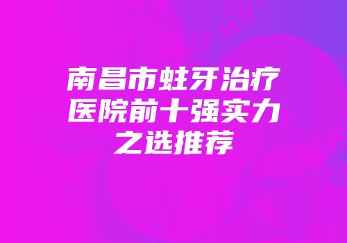 南昌市蛀牙治疗医院前十强实力之选推荐