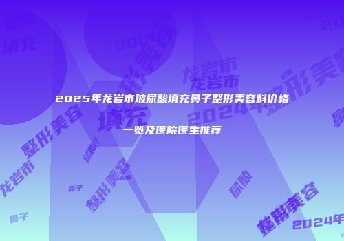 2025年龙岩市玻尿酸填充鼻子整形美容科价格一览及医院医生推荐