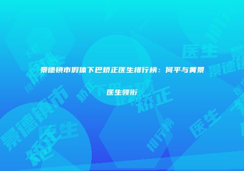 景德镇市假体下巴矫正医生排行榜：何平与黄景医生领衔