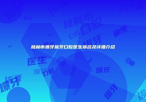 桂林市爆牙拔牙口腔医生排名及详细介绍
