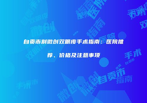 自贡市割微创双眼皮手术指南：医院推荐、价格及注意事项