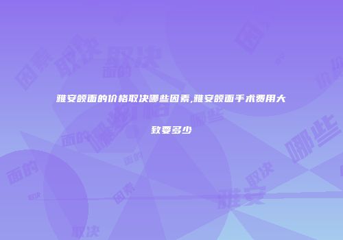 雅安颌面的价格取决哪些因素,雅安颌面手术费用大致要多少