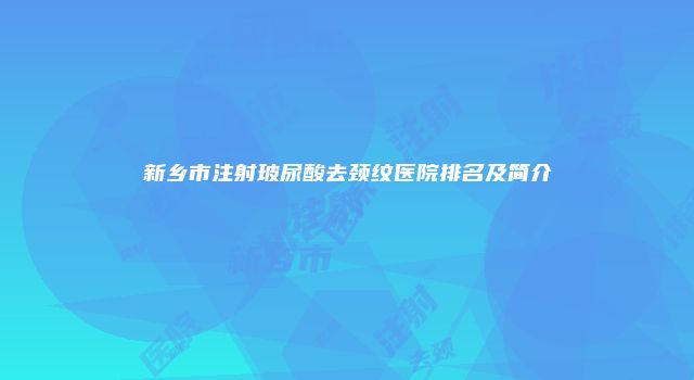 新乡市注射玻尿酸去颈纹医院排名及简介
