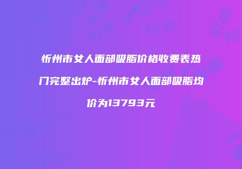 忻州市女人面部吸脂价格收费表热门完整出炉-忻州市女人面部吸脂均价为13793元