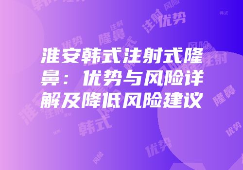 淮安韩式注射式隆鼻：优势与风险详解及降低风险建议