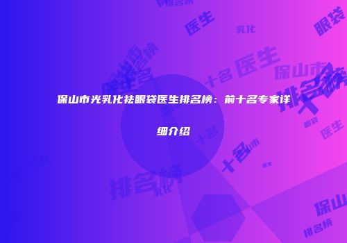 保山市光乳化祛眼袋医生排名榜：前十名专家详细介绍