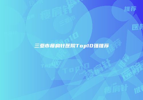 三亚市瘦肩针医院Top10强推荐