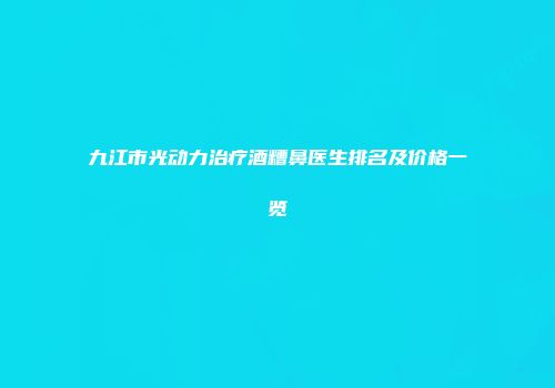 九江市光动力治疗酒糟鼻医生排名及价格一览