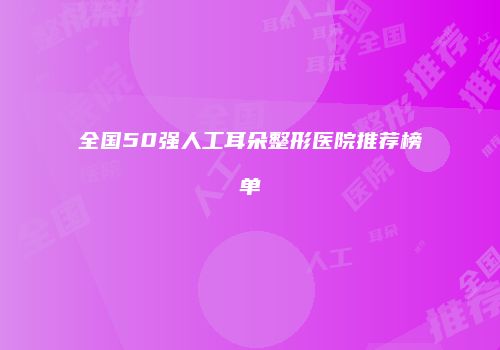 全国50强人工耳朵整形医院推荐榜单