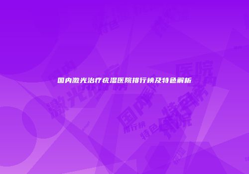 国内激光治疗疣湿医院排行榜及特色解析