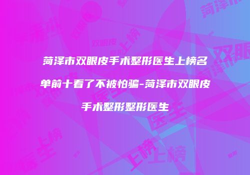菏泽市双眼皮手术整形医生上榜名单前十看了不被怕骗-菏泽市双眼皮手术整形整形医生