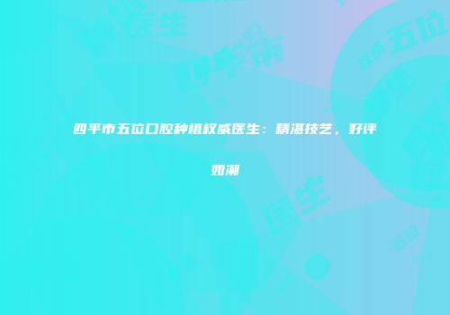 四平市五位口腔种植权威医生：精湛技艺，好评如潮