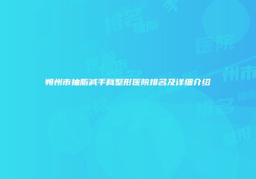 朔州市抽脂减手臂整形医院排名及详细介绍