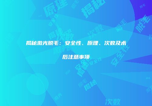揭秘激光脱毛：安全性、原理、次数及术后注意事项