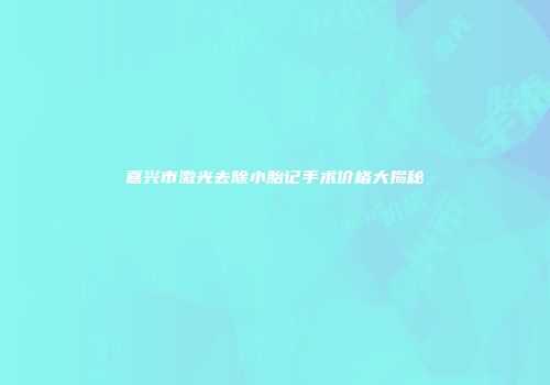 嘉兴市激光去除小胎记手术价格大揭秘