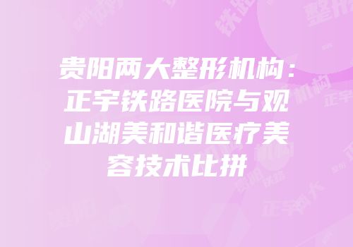 贵阳两大整形机构：正宇铁路医院与观山湖美和谐医疗美容技术比拼