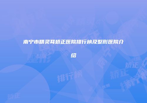 南宁市精灵耳矫正医院排行榜及整形医院介绍