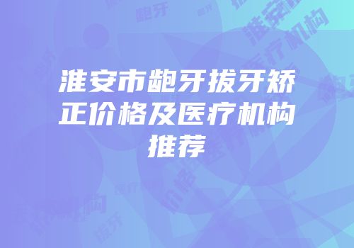 淮安市龅牙拔牙矫正价格及医疗机构推荐