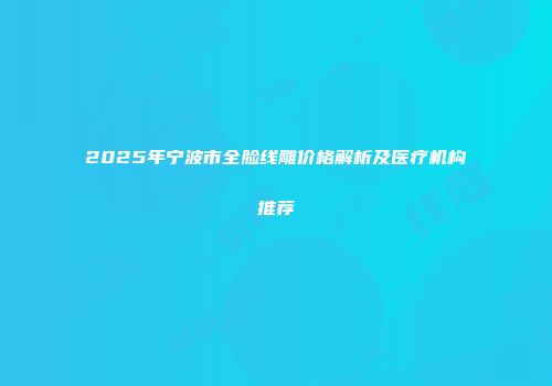 2025年宁波市全脸线雕价格解析及医疗机构推荐