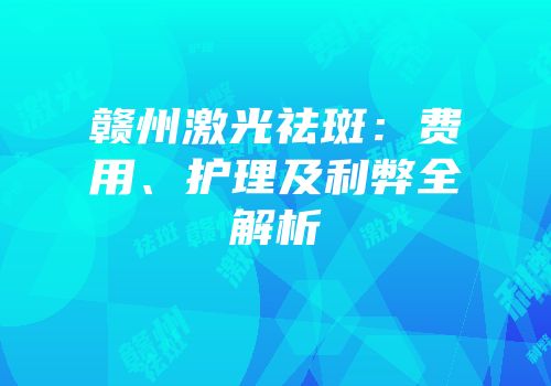 赣州激光祛斑：费用、护理及利弊全解析