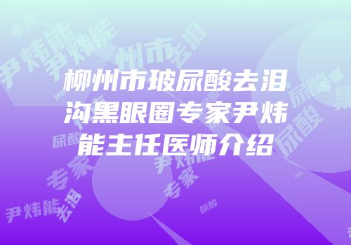 柳州市玻尿酸去泪沟黑眼圈专家尹炜能主任医师介绍