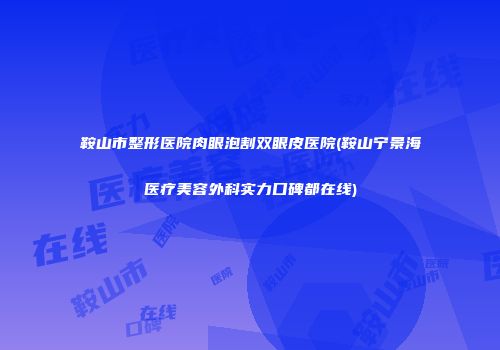 鞍山市整形医院肉眼泡割双眼皮医院(鞍山宁景海医疗美容外科实力口碑都在线)