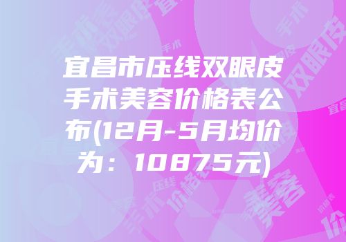 宜昌市压线双眼皮手术美容价格表公布(12月-5月均价为：10875元)
