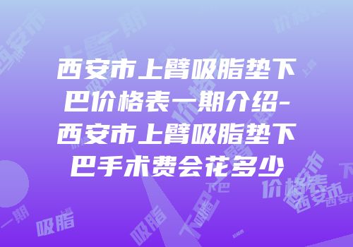 西安市上臂吸脂垫下巴价格表一期介绍-西安市上臂吸脂垫下巴手术费会花多少