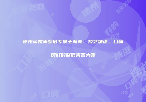 德州薇拉美整形专家王海波：技艺精湛，口碑良好的整形美容大师