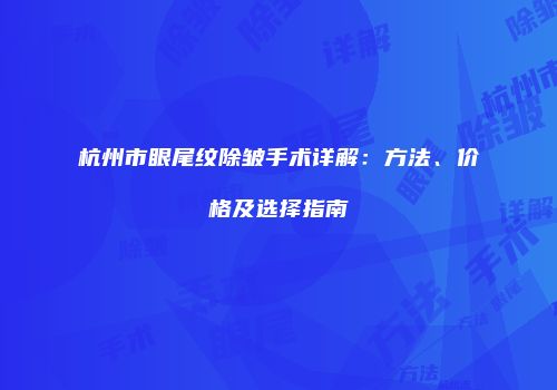 杭州市眼尾纹除皱手术详解：方法、价格及选择指南
