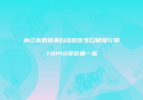 内江市嫩肤美白淡斑医生口碑排行榜TOP10及价格一览