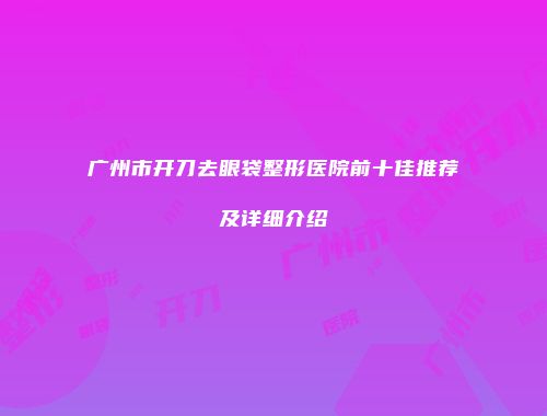 广州市开刀去眼袋整形医院前十佳推荐及详细介绍