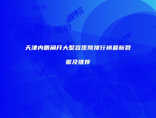 天津内眼角开大整容医院排行榜最新数据及推荐