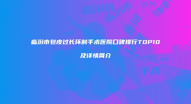 临汾市包皮过长环割手术医院口碑排行TOP10及详情简介