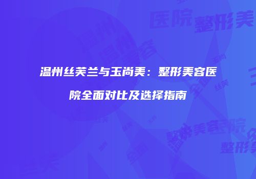 温州丝芙兰与玉尚美：整形美容医院全面对比及选择指南