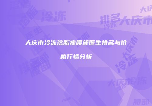 大庆市冷冻溶脂瘦腰部医生排名与价格行情分析