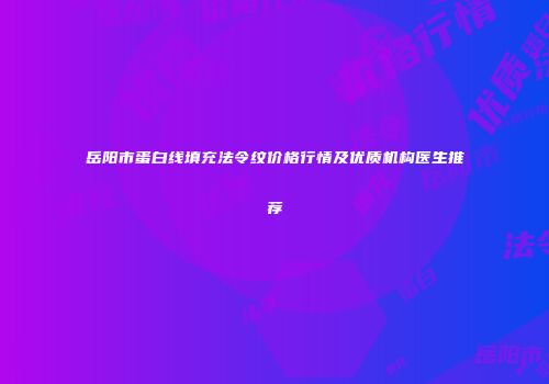岳阳市蛋白线填充法令纹价格行情及优质机构医生推荐