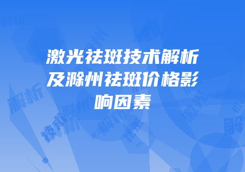激光祛斑技术解析及滁州祛斑价格影响因素