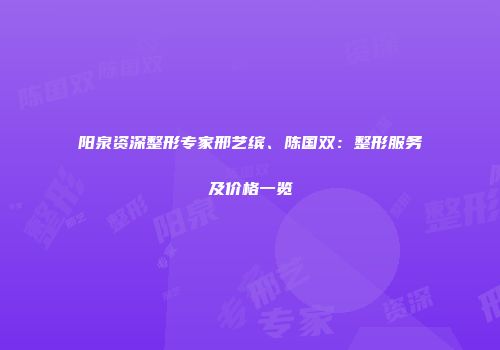 阳泉资深整形专家邢艺缤、陈国双：整形服务及价格一览