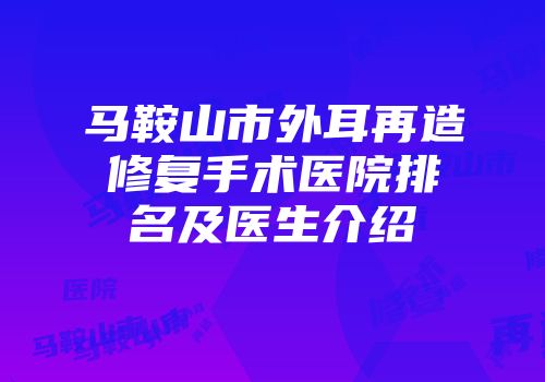 马鞍山市外耳再造修复手术医院排名及医生介绍