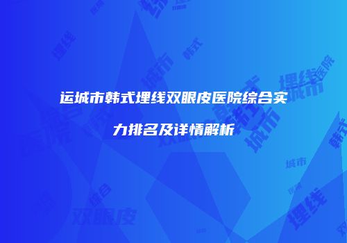 运城市韩式埋线双眼皮医院综合实力排名及详情解析