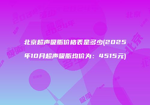 北京超声吸脂价格表是多少(2025年10月超声吸脂均价为：4515元)
