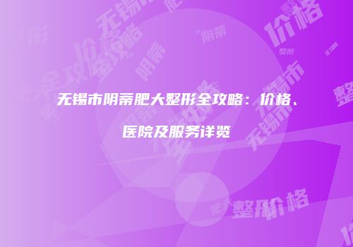 无锡市阴蒂肥大整形全攻略：价格、医院及服务详览